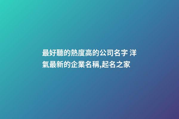 最好聽的熱度高的公司名字 洋氣最新的企業名稱,起名之家-第1張-公司起名-玄機派